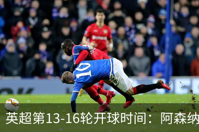 英超第13-16轮开球时间：阿森纳vs曼联将于12月21日00:30进行